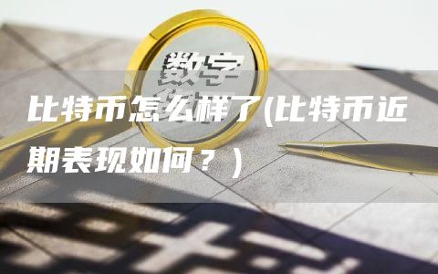 比特币怎么样了 - 比特币近期表现如何？